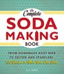 The Complete Soda Making Book: From Homemade Root Beer to Seltzer and Sparklers, 100 Recipes to Make Your Own Soda