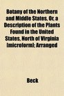Botany of the Northern and Middle States Or a Description of the Plants Found in the United States North of Virginia  Arranged