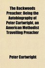 The Backwoods Preacher Being the Autobiography of Peter Cartwright an American Methodist Travelling Preacher