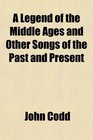 A Legend of the Middle Ages and Other Songs of the Past and Present