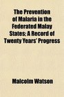 The Prevention of Malaria in the Federated Malay States A Record of Twenty Years' Progress