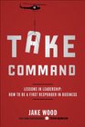 Take Command Lessons in Leadership How to Be a First Responder in Business