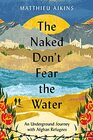 The Naked Don't Fear the Water An Underground Journey with Afghan Refugees