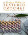 A Modern Guide to Textured Crochet A Collection of Wonderfully Tactile Stitches