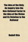 The Idea of the Holy An Inquiry Into the NonRational Factor in the Idea of the Divine and Its Relation to the Rational