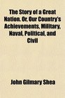 The Story of a Great Nation Or Our Country's Achievements Military Naval Political and Civil