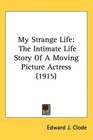 My Strange Life The Intimate Life Story Of A Moving Picture Actress