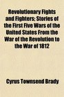 Revolutionary Fights and Fighters Stories of the First Five Wars of the United States From the War of the Revolution to the War of 1812