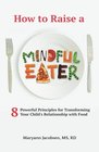 How to Raise a Mindful Eater 8 Powerful Principles for Transforming Your Child's Relationship with Food