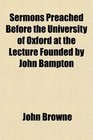 Sermons Preached Before the University of Oxford at the Lecture Founded by John Bampton