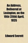 An Address Delivered at Lexington on the 19th  April 1835