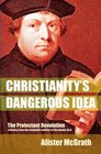 Christianity's Dangerous Idea The Protestant Revolution  A History from the Sixteenth Century to the TwentyFirst