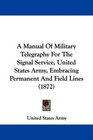 A Manual Of Military Telegraphy For The Signal Service United States Army Embracing Permanent And Field Lines