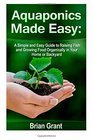Aquaponics Made Easy A Simple and Easy Guide to Raising Fish and Growing Food Organically in Your Home or Backyard