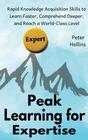 Peak Learning for Expertise Rapid Knowledge Acquisition Skills to Learn Faster Comprehend Deeper and Reach a WorldClass Level