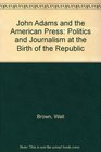 John Adams and the American Press Politics and Journalism at the Birth of the Republic