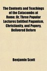 The Contents and Teachings of the Catacombs at Rome Or Three Popular Lectures Entitled Paganism Christianity and Popery Delivered Before
