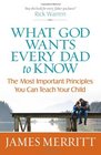 What God Wants Every Dad to Know The Most Important Principles You Can Teach Your Child