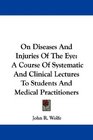 On Diseases And Injuries Of The Eye A Course Of Systematic And Clinical Lectures To Students And Medical Practitioners
