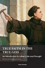 True Faith in the True God An Introduction to Luther's Life and Thought Revised and Expanded Edition