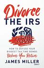 Divorce the IRS How to Defuse Your Biggest Tax Time Bombs Before You Retire