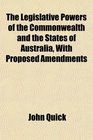 The Legislative Powers of the Commonwealth and the States of Australia With Proposed Amendments