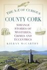 The AZ of Curious County Cork Strange Stories of Mysteries Crimes and Eccentrics