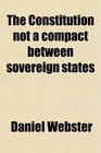 The Constitution not a compact between sovereign states