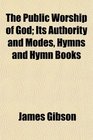 The Public Worship of God Its Authority and Modes Hymns and Hymn Books