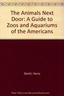 The Animals Next Door A Guide to Zoos and Aquariums of the Americans