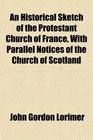 An Historical Sketch of the Protestant Church of France With Parallel Notices of the Church of Scotland