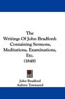 The Writings Of John Bradford Containing Sermons Meditations Examinations Etc