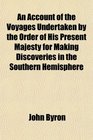 An Account of the Voyages Undertaken by the Order of His Present Majesty for Making Discoveries in the Southern Hemisphere