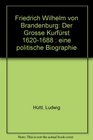 Friedrich Wilhelm von Brandenburg der Grosse Kurfurst 16201688 Eine politische Biographie