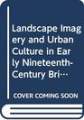 Landscape Imagery and Urban Culture in Early NineteenthCentury Britain