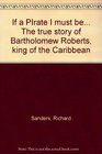 If a PIrate I must be The true story of Bartholomew Roberts king of the Caribbean