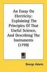 An Essay On Electricity Explaining The Principles Of That Useful Science And Describing The Instruments
