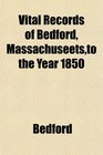 Vital Records of Bedford Massachuseetsto the Year 1850