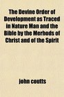 The Devine Order of Development as Traced in Nature Man and the Bible by the Merhods of Christ and of the Spirit