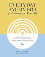 Everyday Ayurveda for Women's Health Traditional Wisdom Recipes and Remedies for Optimal Wellness Hormone Balance and Living Radiantly