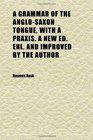 A Grammar of the AngloSaxon Tongue With a Praxis a New Ed Enl and Improved by the Author