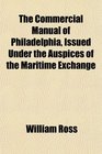 The Commercial Manual of Philadelphia Issued Under the Auspices of the Maritime Exchange