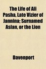 The Life of Ali Pasha Late Vizier of Jannina Surnamed Aslan or the Lion