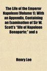 The Life of the Emperor Napoleon  With an Appendix Containing an Examination of Sir W Scott's life of Napoleon Bonaparte and a