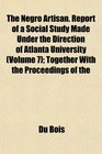 The Negro Artisan Report of a Social Study Made Under the Direction of Atlanta University  Together With the Proceedings of the