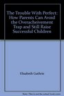 The Trouble With Perfect How Parents Can Avoid the Overacheivement Trap and Still Raise Successful Children