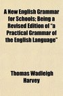 A New English Grammar for Schools Being a Revised Edition of a Practical Grammar of the English Language