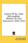 Letters Of Dr John McLoughlin Written At Fort Vancouver 18291832