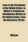 Lives of the Presidents of the United States to Which Is Prefixed an Introductory History of the United States From the Discovery Till the