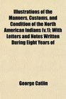 Illustrations of the Manners Customs and Condition of the North American Indians  With Letters and Notes Written During Eight Years of